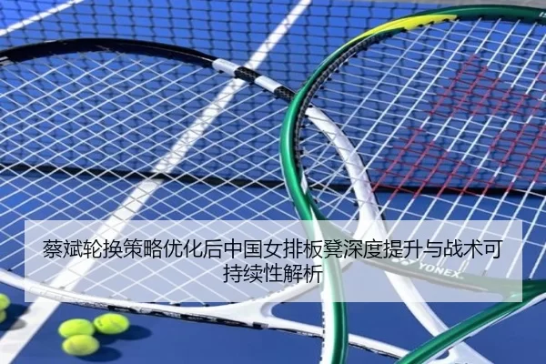 蔡斌轮换策略优化后中国女排板凳深度提升与战术可持续性解析