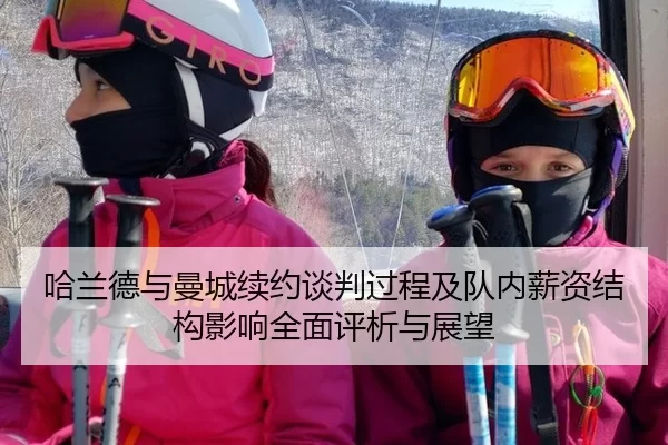 哈兰德与曼城续约谈判过程及队内薪资结构影响全面评析与展望